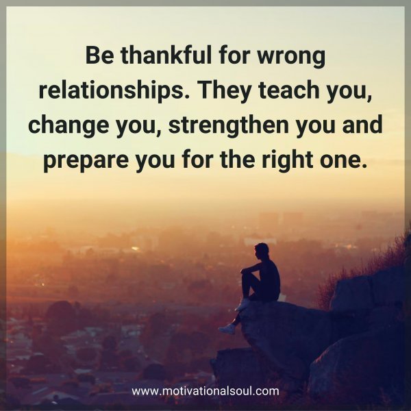 Quote: Be thankful for wrong
relationships. They
teach you,