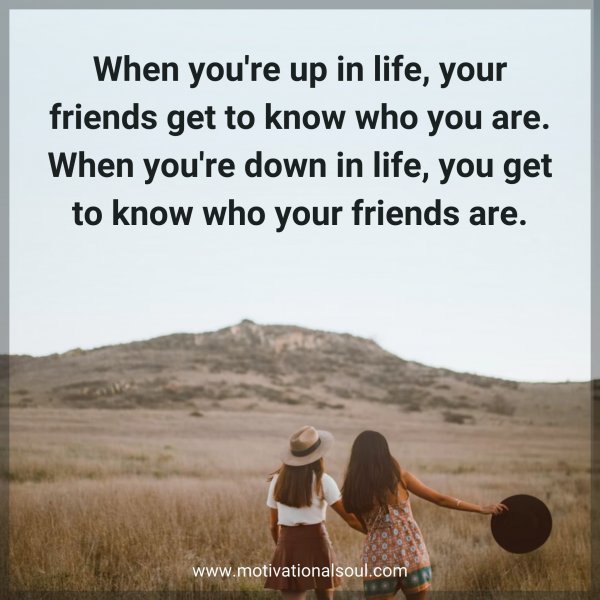 Quote: When you’re up in life,
your friends get to know
who