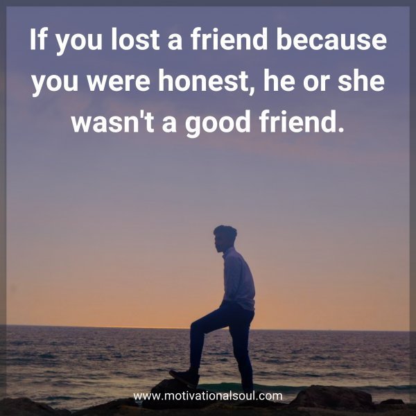 Quote: If you lost a
friend because
you were honest,
he or