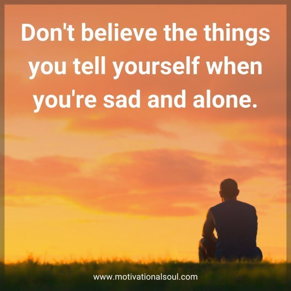 Quote: Don’t believe
the things you tell
yourself when