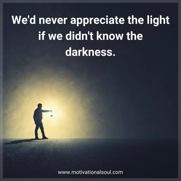 Quote: We’d never
appreciate the light if
we didn’t