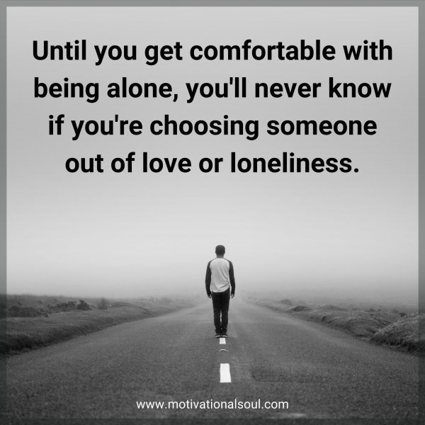 Quote: Until you get
comfortable with being
alone, you’ll