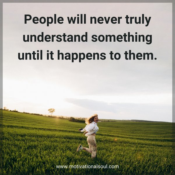 Quote: People
will never truly
understand
something until