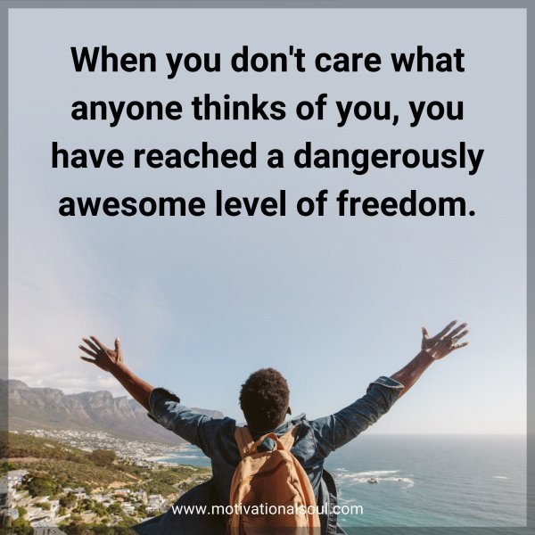 Quote: When you don’t
care what anyone
thinks of you, you
