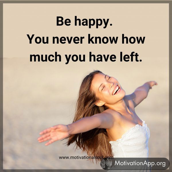 Be happy. you never