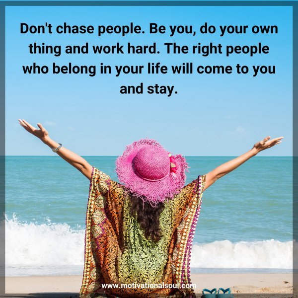 Quote: Don’t chase people. Be
you, do your own thing
and