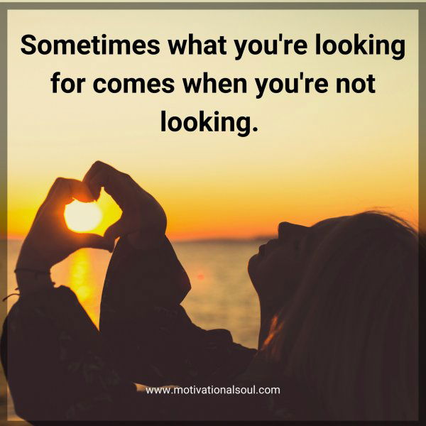 Sometimes what you're looking for comes when you're not looking. 