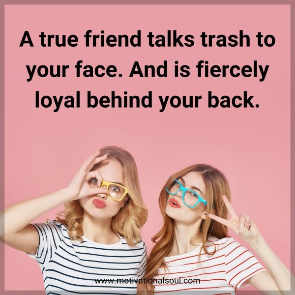 A true friend talks trash to your face. And is fiercely loyal behind your back.