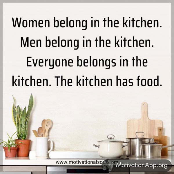 Women belong in the kitchen. Men belong in the kitchen. Everyone belongs in the kitchen. The kitchen has food.