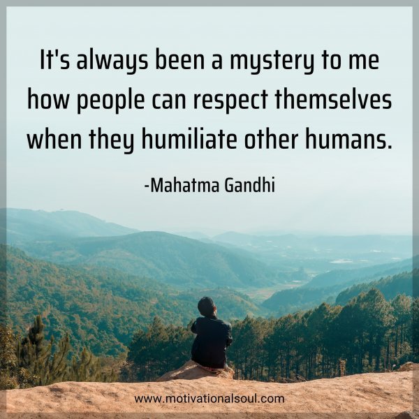 It's always been a mystery to me how people can respect themselves when they humiliate other humans. -Mahatma Gandhi