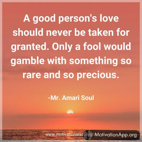 A good person's love should never be taken for granted. Only a fool would gamble with something so rare and so precious. -Mr. Amari Soul