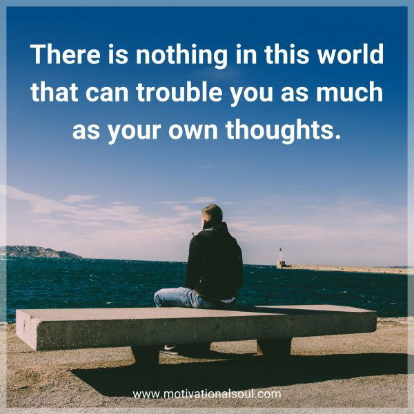 There is nothing in this world that can trouble you as much as your own thoughts.