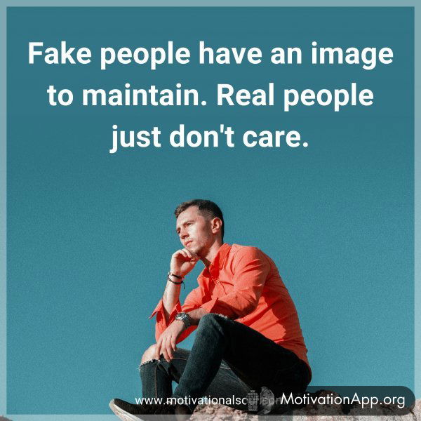 Fake people have an image to maintain. Real people just don't care.