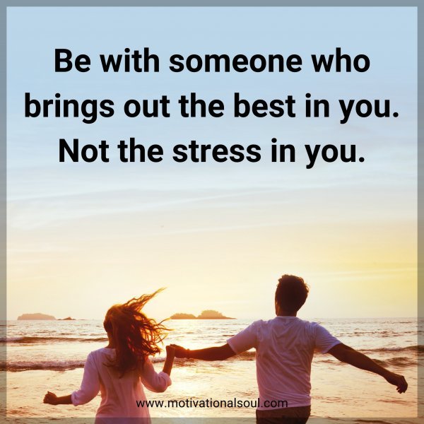 Be with someone who brings out the best in you. Not the stress in you.