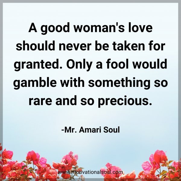 A good woman's love should never be taken for granted. Only a fool would gamble with something so rare and so precious. -Mr. Amari Soul