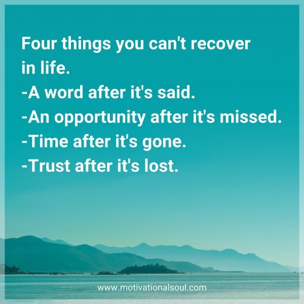 Four things you can't recover in life. -A word after it's said. -An opportunity after it's missed. -Time after it's gone. -Trust after it's lost.