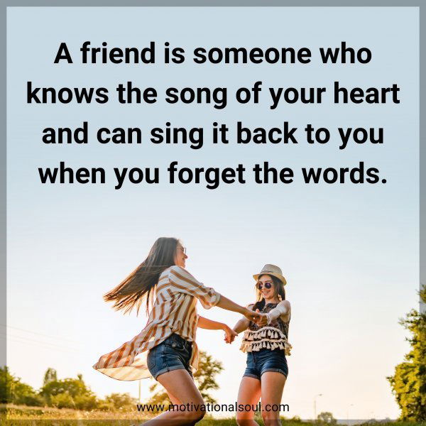A friend is someone who knows the song of your heart and can sing it back to you when you forget the words.