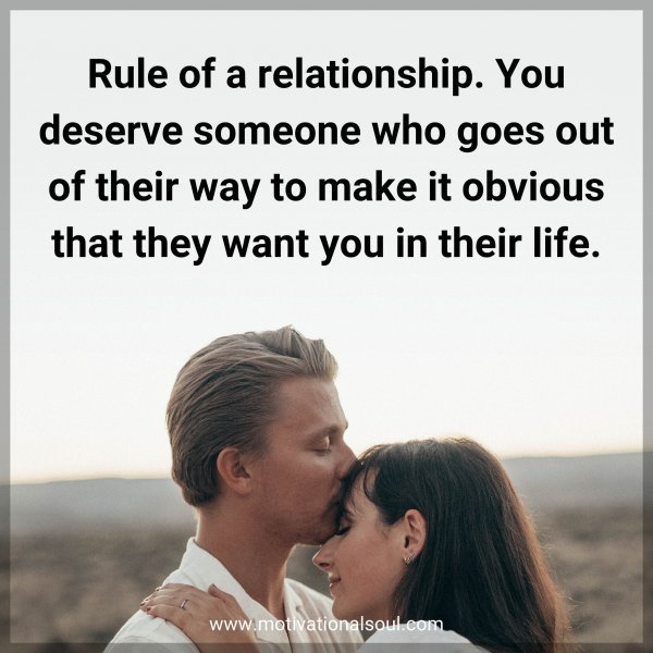 Rule of a relationship. You deserve someone who goes out of their way to make it obvious that they want you in their life.