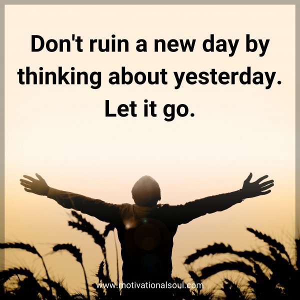 Don't ruin a new day by thinking about yesterday. Let it go.