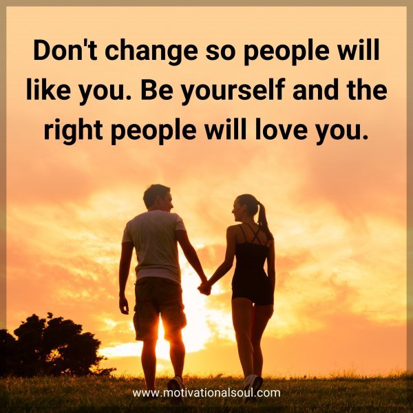 Don't change so people will like you. Be yourself and the right people will love you.