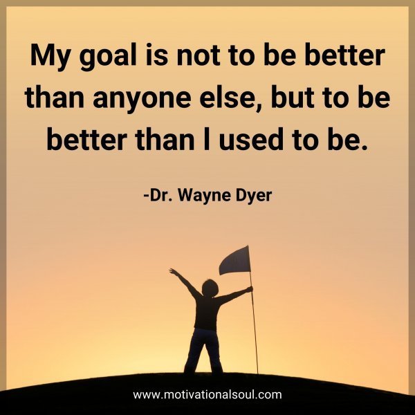 Quote: My goal is not to be better than anyone else, but to be better than l