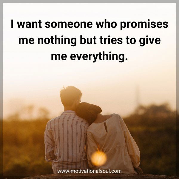 I want someone who promises me nothing but tries to give me everything.