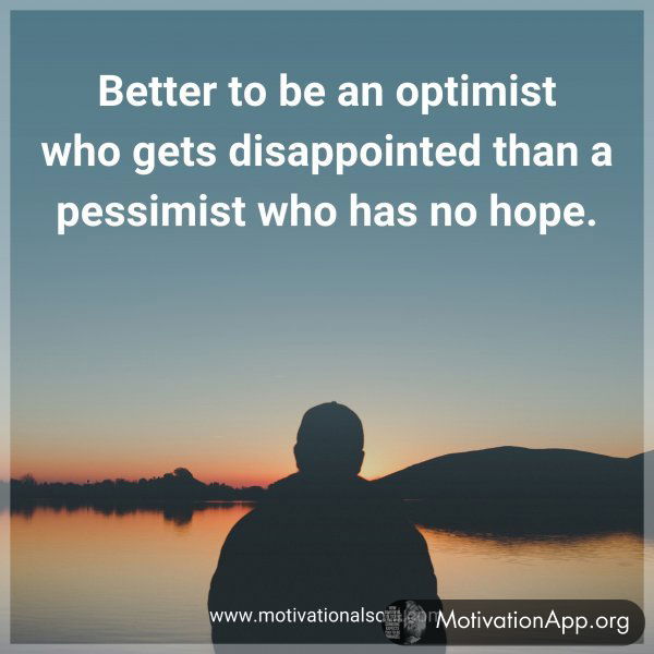 Better to be an optimist who gets disappointed than a pessimist who has no hope.