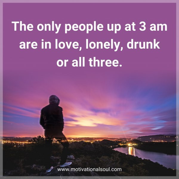 Quote: The only people up at 3 am are in love, lonely, drunk or all three.