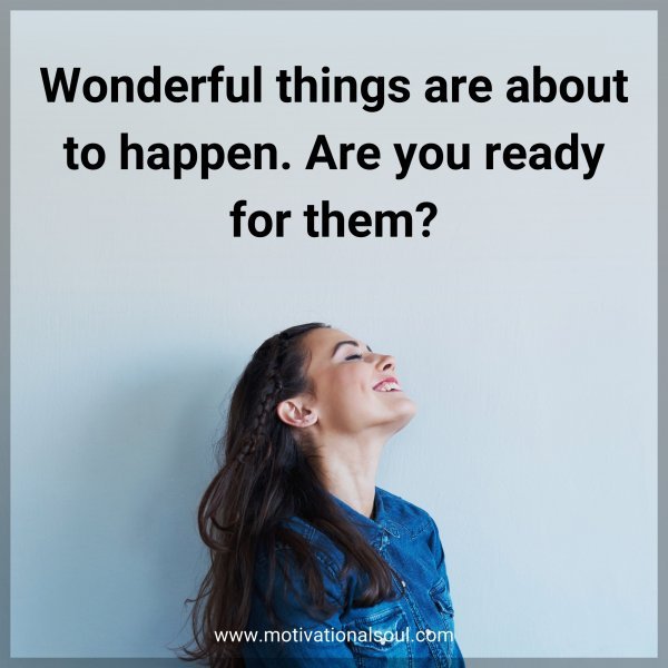 Wonderful things are about to happen. Are you ready for them?