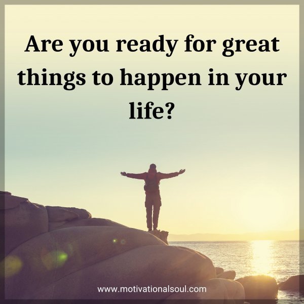 Are you ready for great things to happen in your life?