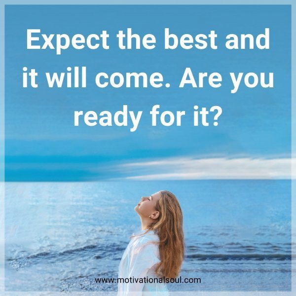 Expect the best and it will come. Are you ready for it?