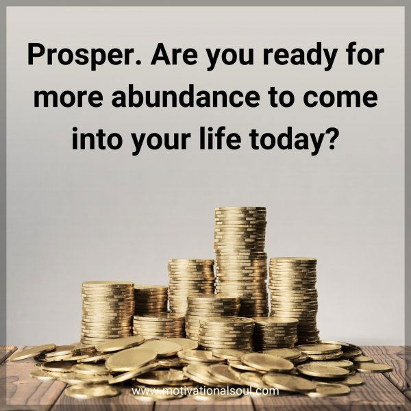 Prosper. Are you ready for more abundance to come into your life today?