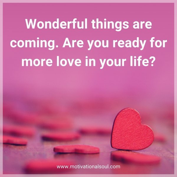 Wonderful things are coming. Are you ready for more love in your life?