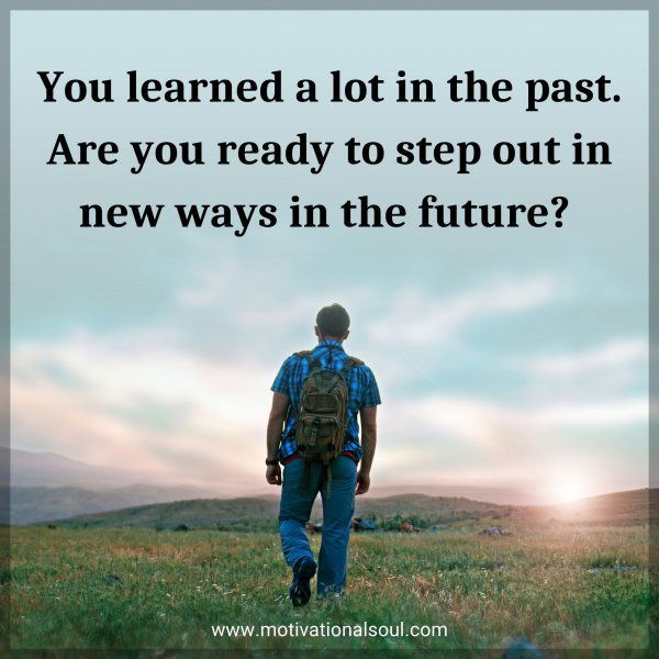 You learned a lot in the past. Are you ready to step out in new ways in the future? 