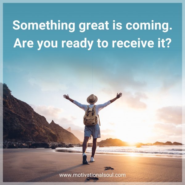 Something great is coming. Are you ready to receive it?