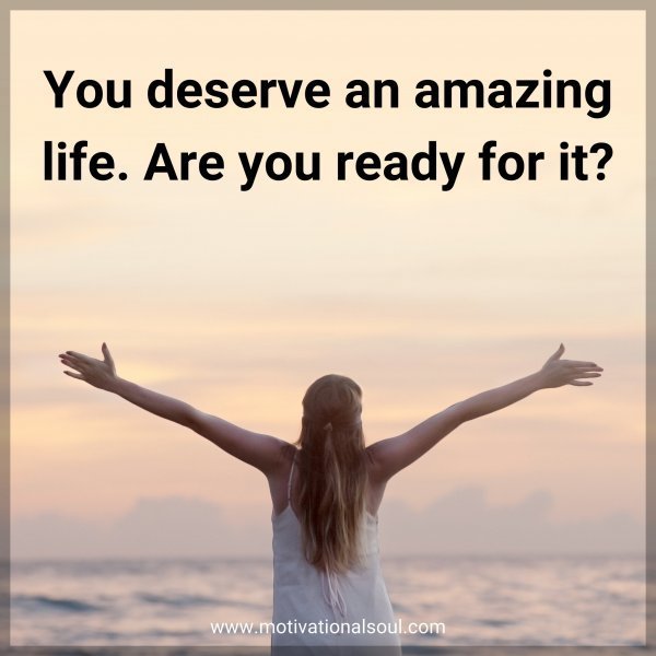 Quote: You deserve an amazing life. Are you ready for it?