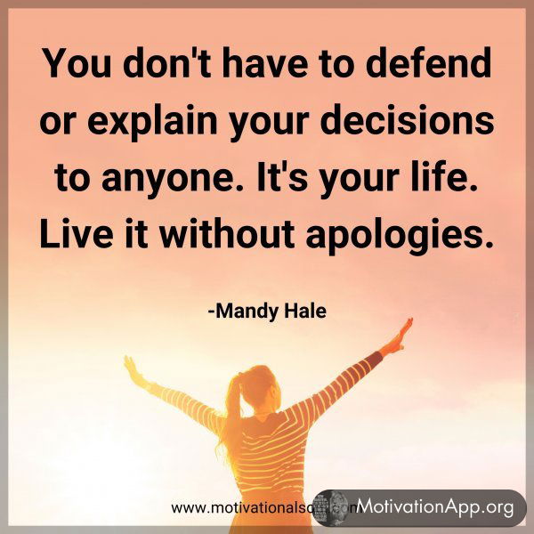 You don't have to defend or explain your decisions to anyone. It's your life. Live it without apologies. -Mandy Hale