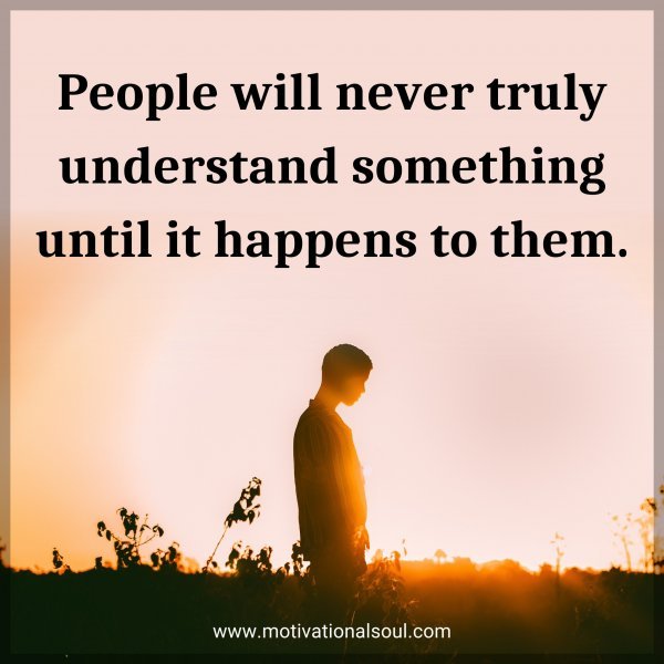 People will never truly understand something until it happens to them.