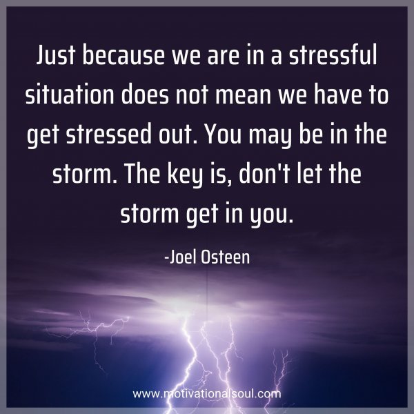 Just because we are in a stressful situation does not mean we have to get stressed out. You may be in the storm. The key is