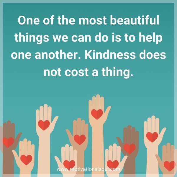 One of the most beautiful things we can do is to help one another. Kindness does not cost a thing.