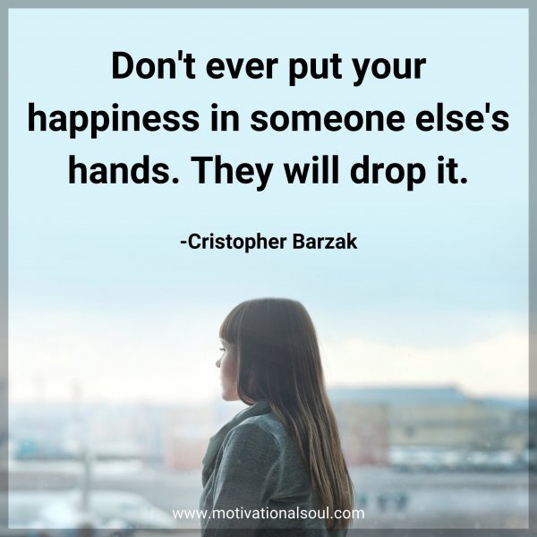 Quote: Don’t ever put your happiness in someone else’s hands. They