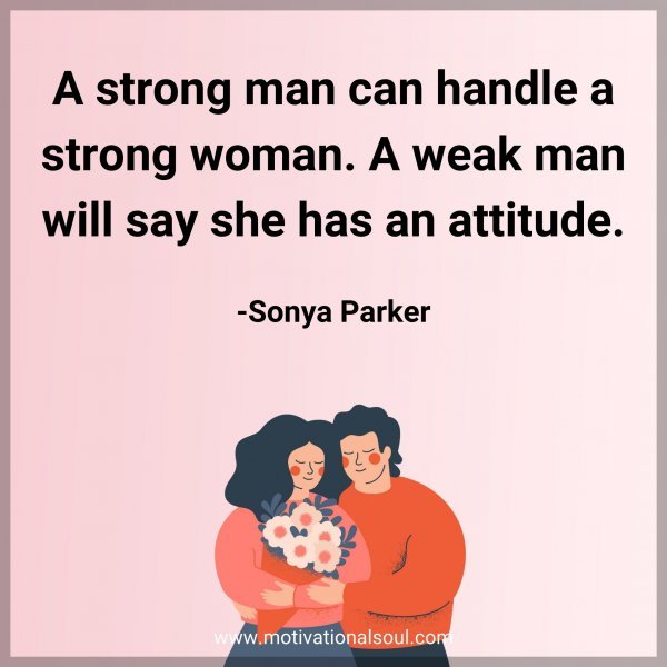 A strong man can handle a strong woman. A weak man will say she has an attitude. -Sonya Parker