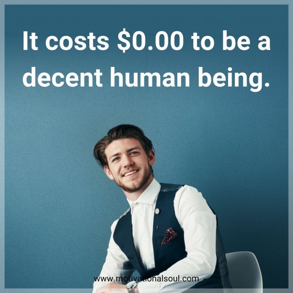 It costs $0.00 to be a decent human being.