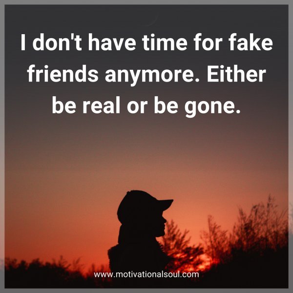 I don't have time for fake friends anymore. Either be real or be gone.