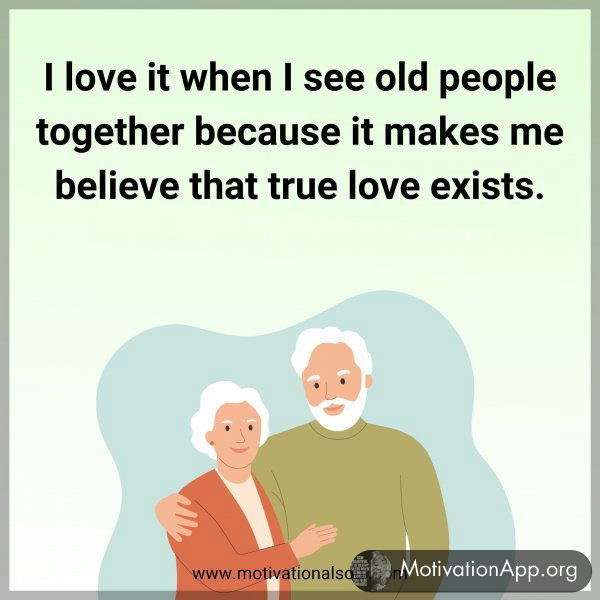 I love it when I see old people together because it makes me believe that true love exists.