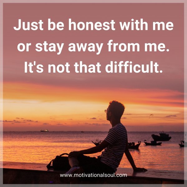 Just be honest with me or stay away from me. It's not that difficult.