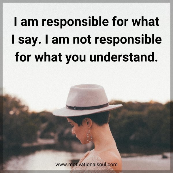 I am responsible for what I say. I am not responsible for what you understand.