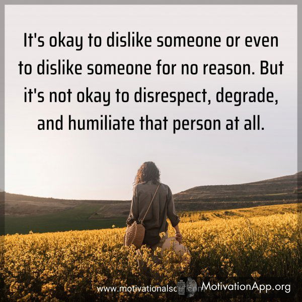 It's okay to dislike someone or even to dislike someone for no reason. But it's not okay to disrespect