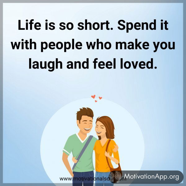 Life is so short. Spend it with people who make you laugh and feel loved.