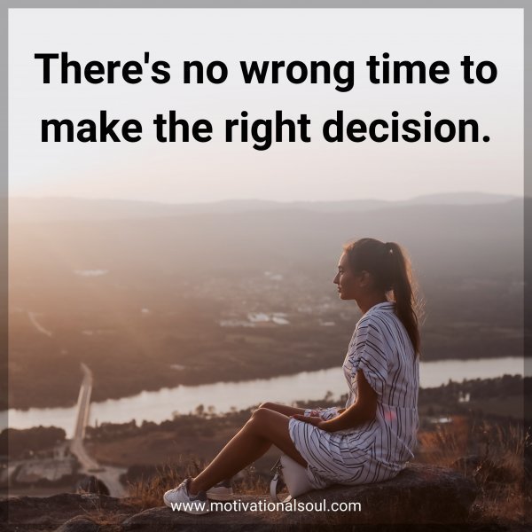 Quote: There’s no wrong time to make the right decision.